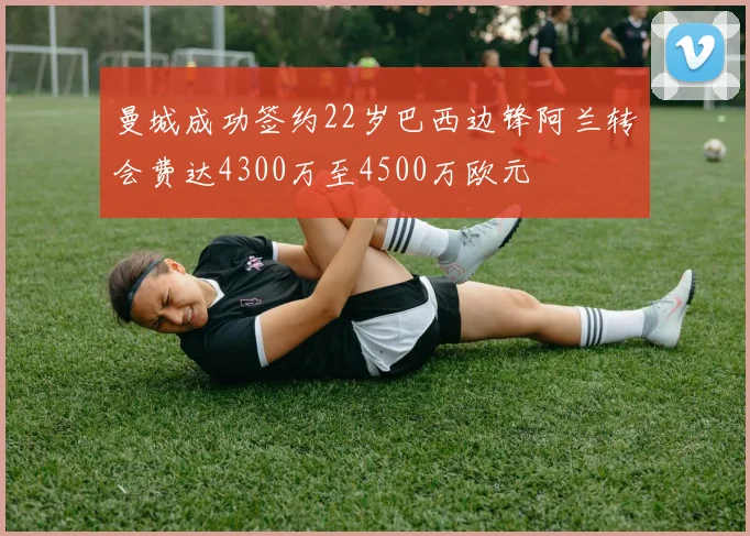 曼城成功签约22岁巴西边锋阿兰转会费达4300万至4500万欧元